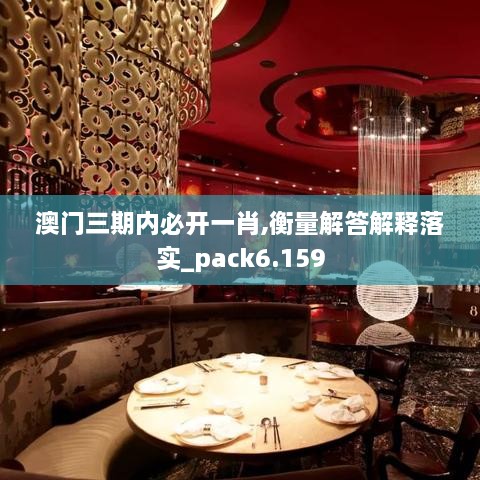 澳门三期内必开一肖,衡量解答解释落实_pack6.159