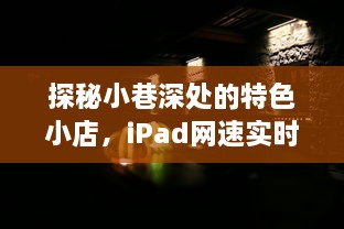 探秘小巷深处的特色小店，iPad网速实时展示之旅