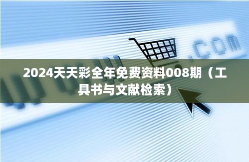 2024天天彩全年免费资料008期（工具书与文献检索）