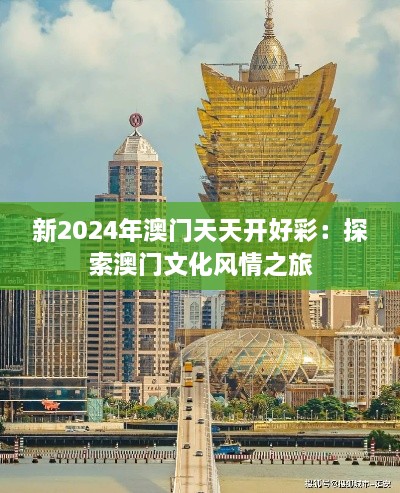 新2024年澳门天天开好彩：探索澳门文化风情之旅