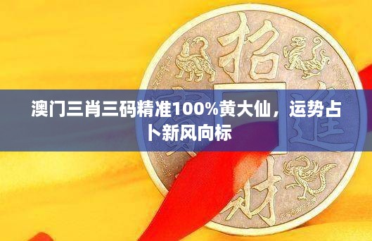 澳门三肖三码精准100%黄大仙，运势占卜新风向标