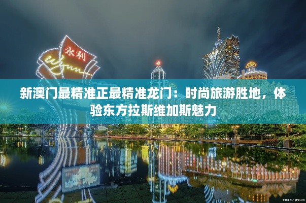 新澳门最精准正最精准龙门：时尚旅游胜地，体验东方拉斯维加斯魅力