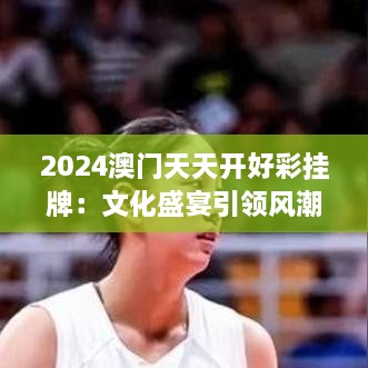 2024澳门天天开好彩挂牌：文化盛宴引领风潮