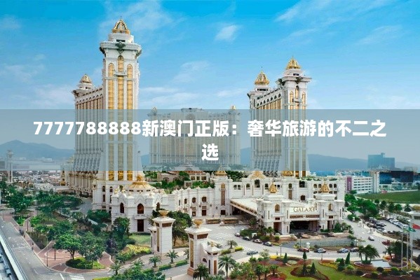 7777788888新澳门正版：奢华旅游的不二之选