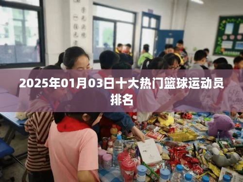 篮球巨星榜单，2025年热门运动员排名揭晓