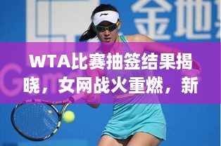 WTA比赛抽签结果揭晓，女网战火重燃，新一轮激战即将上演！