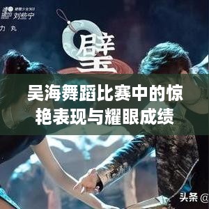 吴海舞蹈比赛中的惊艳表现与耀眼成绩