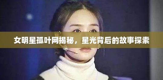 女明星孤叶网揭秘，星光背后的故事探索