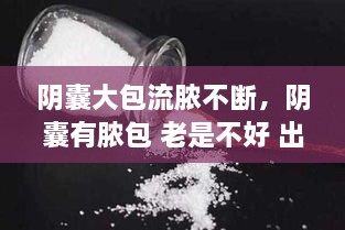 阴囊大包流脓不断，阴囊有脓包 老是不好 出现小孔 