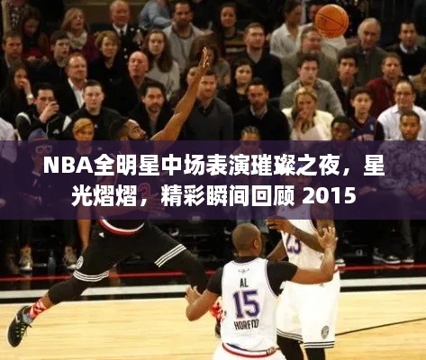 NBA全明星中场表演璀璨之夜，星光熠熠，精彩瞬间回顾 2015