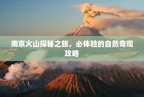 南京火山探秘之旅，必体验的自然奇观攻略