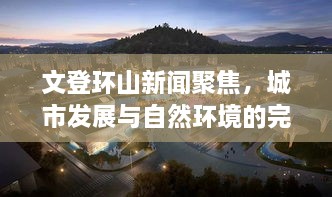 文登环山新闻聚焦，城市发展与自然环境的完美融合