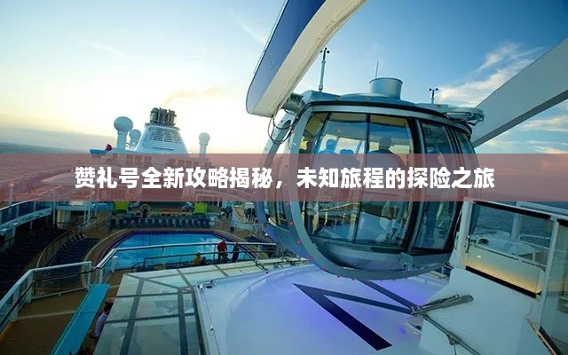 赞礼号全新攻略揭秘，未知旅程的探险之旅