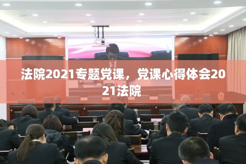 法院2021专题党课，党课心得体会2021法院 