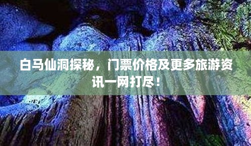 白马仙洞探秘，门票价格及更多旅游资讯一网打尽！