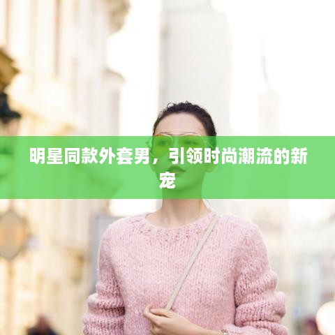 明星同款外套男，引领时尚潮流的新宠