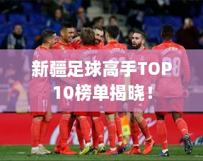 新疆足球高手TOP10榜单揭晓！