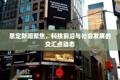 恩定新闻聚焦，科技前沿与社会发展的交汇点动态