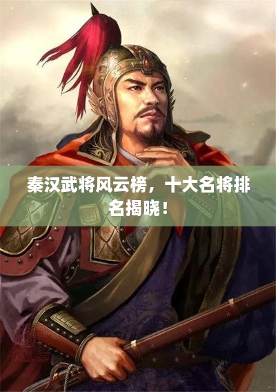 秦汉武将风云榜，十大名将排名揭晓！