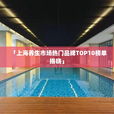 「上海养生市场热门品牌TOP10榜单揭晓」