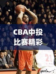 CBA中投比赛精彩瞬间，技艺精湛展现！视频回顾