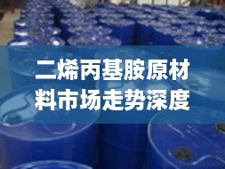 二烯丙基胺原材料市场走势深度解析