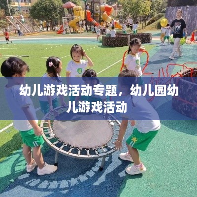 幼儿游戏活动专题，幼儿园幼儿游戏活动 