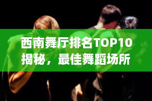 西南舞厅排名TOP10揭秘，最佳舞蹈场所的艺术之旅