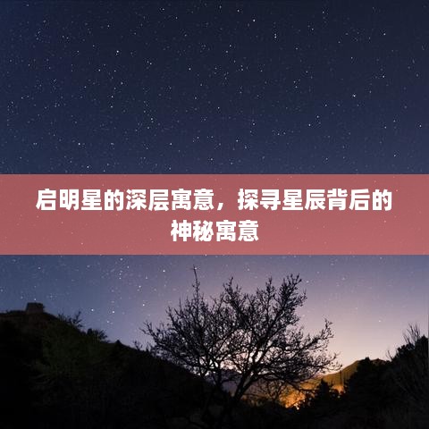 启明星的深层寓意，探寻星辰背后的神秘寓意