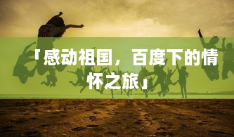 「感动祖国，百度下的情怀之旅」