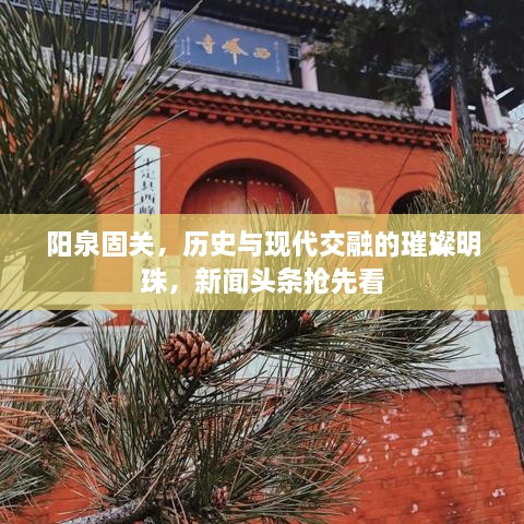 阳泉固关，历史与现代交融的璀璨明珠，新闻头条抢先看