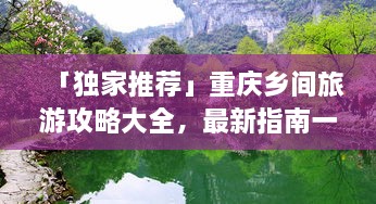 「独家推荐」重庆乡间旅游攻略大全，最新指南一网打尽！