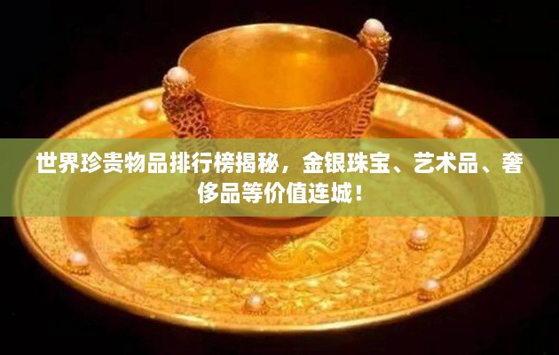 世界珍贵物品排行榜揭秘，金银珠宝、艺术品、奢侈品等价值连城！