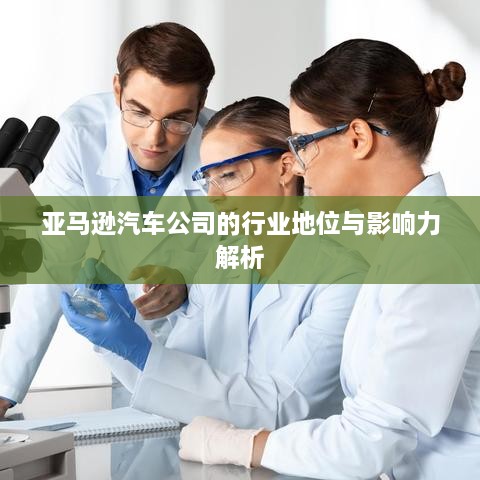 亚马逊汽车公司的行业地位与影响力解析