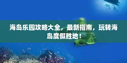 海岛乐园攻略大全，最新指南，玩转海岛度假胜地！