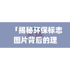 「揭秘环保标志图片背后的理念，百度带你领略绿色启示」