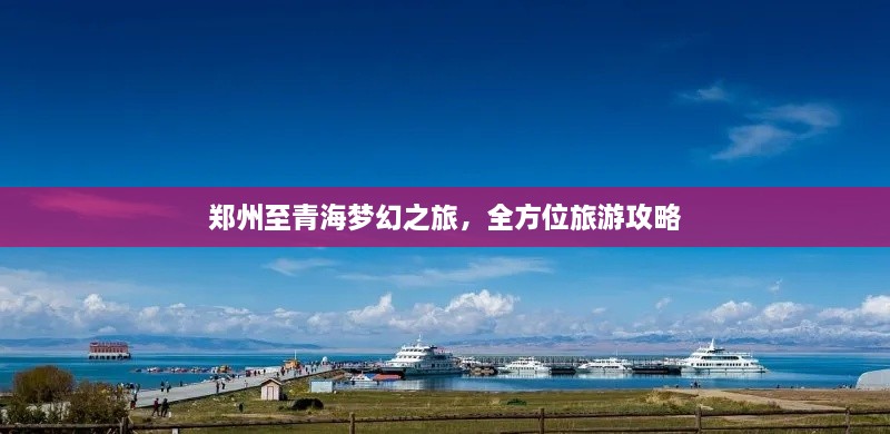 郑州至青海梦幻之旅，全方位旅游攻略