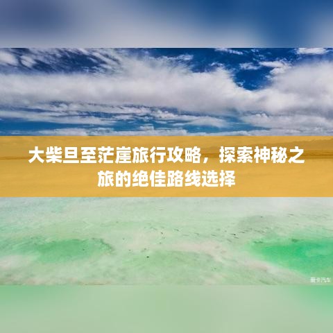 大柴旦至茫崖旅行攻略，探索神秘之旅的绝佳路线选择