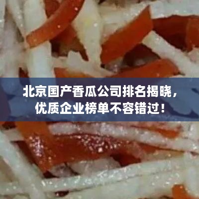 北京国产香瓜公司排名揭晓，优质企业榜单不容错过！