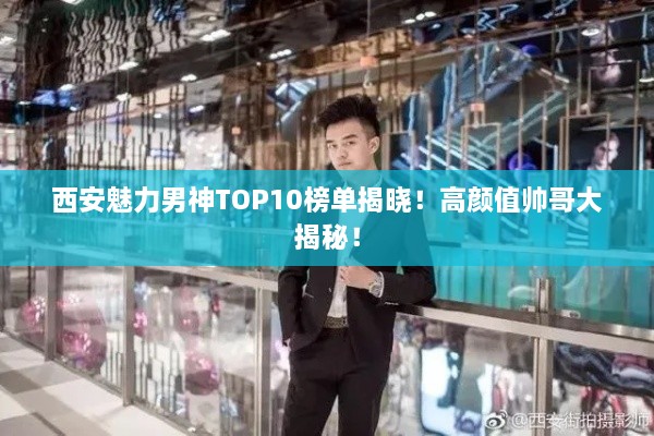 西安魅力男神TOP10榜单揭晓！高颜值帅哥大揭秘！