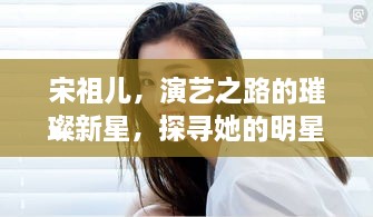 宋祖儿，演艺之路的璀璨新星，探寻她的明星之路。