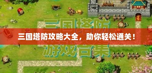 三国塔防攻略大全，助你轻松通关！