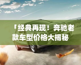 「经典再现！奔驰老款车型价格大揭秘，一键百度，洞悉价值所在！」