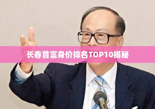 长春首富身价排名TOP10揭秘