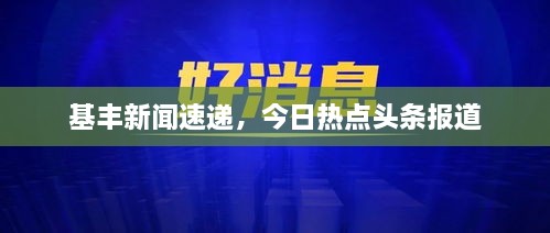 基丰新闻速递，今日热点头条报道