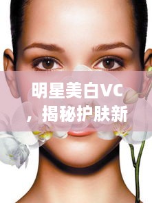 明星美白VC，揭秘护肤新宠的秘密武器，让你肌肤焕白光彩！