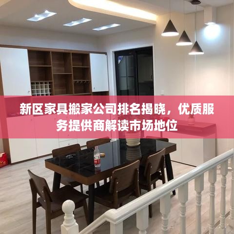 新区家具搬家公司排名揭晓，优质服务提供商解读市场地位