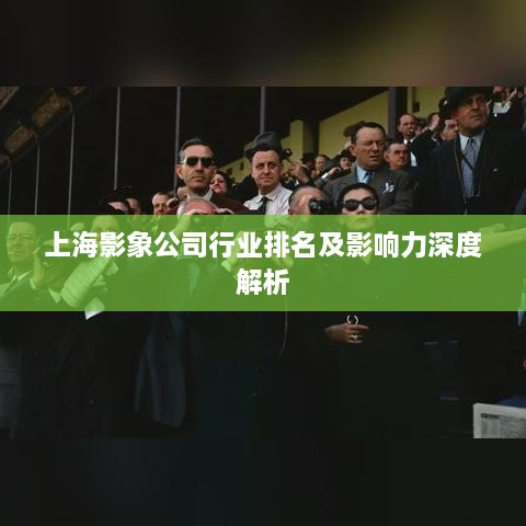 上海影象公司行业排名及影响力深度解析