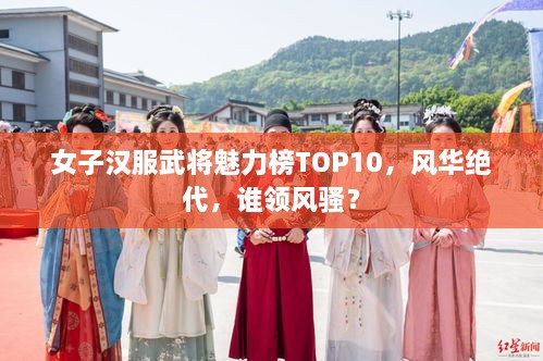 女子汉服武将魅力榜TOP10，风华绝代，谁领风骚？