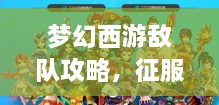 梦幻西游敌队攻略，征服对手，传奇之战策略揭秘